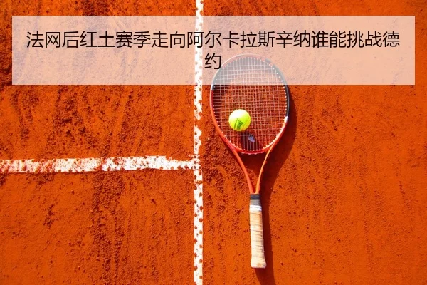 法网后红土赛季走向阿尔卡拉斯辛纳谁能挑战德约
